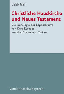 Christliche Hauskirche und Neues Testament - Die Ikonologie des Baptisteriums von Dura Europos und das Diatessaron Tatians