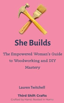 She Builds: The Empowered Woman’s Guide to Woodworking and DIY Mastery