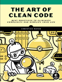 The Art of Clean Code - Best Practices to Eliminate Complexity and Simplify Your Life