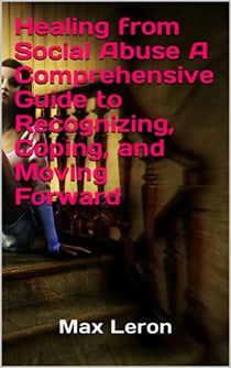 Healing from Social Abuse A Comprehensive Guide to Recognizing, Coping, and Moving Forward