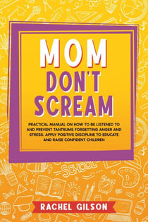 Mom Don't Scream: Practical Manual on How to Be Listened to and Prevent Tantrums Forgetting Anger and Stress. Apply Positive Discipline to Educate and Raise Confident Children