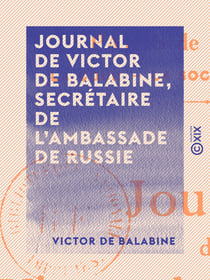 Journal de Victor de Balabine, secrétaire de l'ambassade de Russie - Paris de 1842 à 1852 : la cour, la société, les mœurs