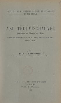 Contribution à l'histoire politique et économique du 19e siècle : A.-J. Trouvé-Chauvel, banquier et maire du Mans, ministre des Finances de la Deuxième République, 1805-1883
