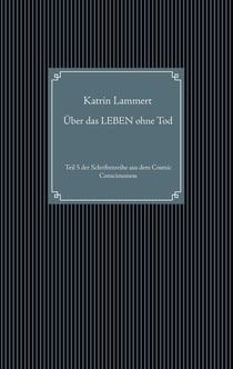 Über das LEBEN ohne Tod - Teil 5 der Schriftenreihe aus dem Cosmic Consciousness