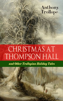 CHRISTMAS AT THOMPSON HALL and Other Trollopian Holiday Tales - The Complete Trollope's Christmas  Tales in One Volume (Including Christmas Day at Kirkby Cottage, The Mistletoe Bough, Not if I Know It &The Two Generals)