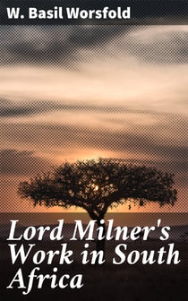 Lord Milner's Work in South Africa - From its Commencement in 1897 to the Peace of Vereeniging in 1902
