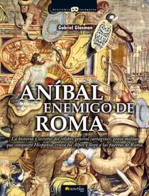 Anibal Enemigo de Roma - La historia y secretos del célebre general cartaginés, genio militar que conquistó Hispania, cruzó los Alpes y llegó a las puertas de Roma