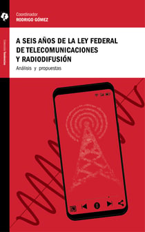 A seis años de la Ley Federal de Telecomunicaciones y Radiodifusión - Análisis y propuestas