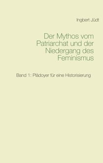 Der Mythos vom Patriarchat und der Niedergang des Feminismus - Band 1: Plädoyer für eine Historisierung