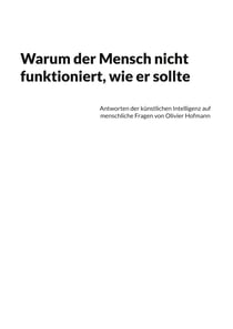 Warum der Mensch nicht funktioniert, wie er sollte - Antworten der künstlichen Intelligenz auf menschliche Fragen von Olivier Hofmann