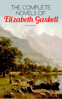 The Complete Novels of Elizabeth Gaskell (Illustrated Edition) - 10 Victorian Classics: Mary Barton, The Moorland Cottage, Cranford, Ruth, North and South, Sylvia's Lovers, Wives and Daughters, A Dark Night's Work, My Lady Ludlow & Cousin Phillis