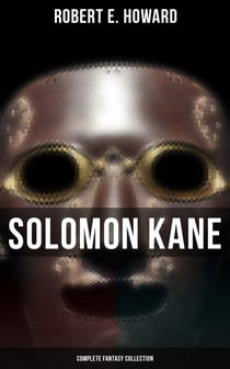 Solomon Kane - Complete Fantasy Collection - Premium Collection of Sword and Sorcery Stories Featuring the Tudor-period Puritan Adventurer, Wandering across Europe and Africa