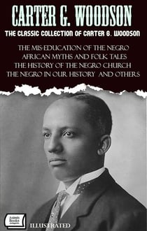 The Classic Collection of Carter G. Woodson. Illustrated - The Mis-Education of the Negro, African Myths and Folk Tales, The History of the Negro Church, The Negro in Our History and Others