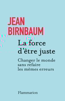 La force d'être juste. Changer le monde sans refaire les mêmes erreurs