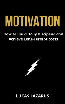 Motivation: How to Build Daily Discipline and Achieve Long-Term Success