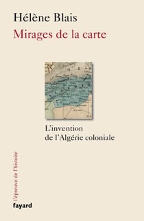 Mirages de la carte - L'invention de l'Algérie coloniale