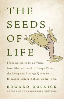The Seeds of Life - From Aristotle to da Vinci, from Sharks' Teeth to Frogs' Pants, the Long and Strange Quest to Discover Where Babies Come From
