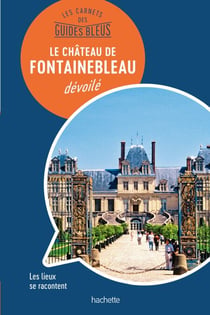 Les carnets des Guides Bleus : Le Château de Fontainebleau dévoilé - Les lieux se racontent
