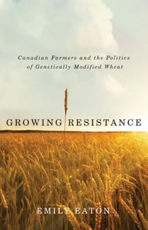 Growing Resistance - Canadian Farmers and the Politics of Genetically Modified Wheat