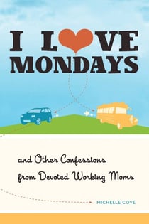 I Love Mondays - And Other Confessions from Devoted Working Moms