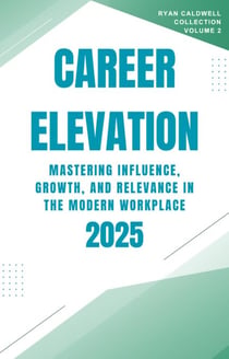 Career Elevation 2025: Mastering Influence, Growth, and Relevance in the Modern Workplace - Ryan Caldwell: Finance and Career Collection, #2