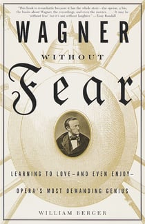 Wagner Without Fear - Learning to Love--and Even Enjoy--Opera's Most Demanding Genius