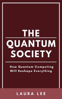 The Quantum Society: How Quantum Computing Will Reshape Everything