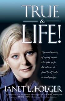 True to Life - The Incredible Story of a Young Woman Who Spoke Up for the Unborn and Found Herself in the National Spotlight