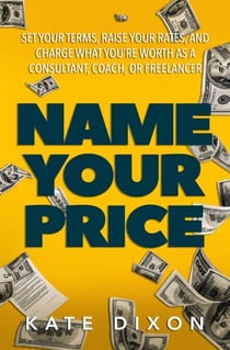 Name Your Price: Set Your Terms, Raise Your Rates, and Charge What You’re Worth as a Consultant, Coach, or Freelancer