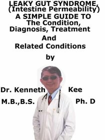 Leaky Gut Syndrome, (Intestine Permeability)  A  Simple  Guide  To  The Condition, Diagnosis, Treatment  And  Related Conditions