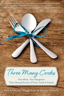 Three Many Cooks - One Mom, Two Daughters: Their Shared Stories of Food, Faith & Family