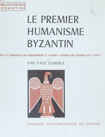 Le premier humanisme byzantin - Notes et remarques sur enseignement et culture à Byzance, des origines au Xe siècle
