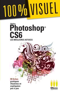 Photoshop CS6 : Les meilleures astuces 100% Visuel - 99 fiches pratiques illustrées et expliquées pas à pas