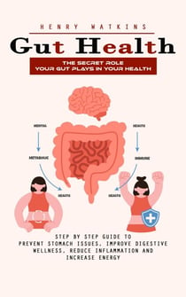 Gut Health: The Secret Role Your Gut Plays in Your Health (Step by Step Guide to Prevent Stomach Issues, Improve Digestive Wellness, Reduce Inflammation and Increase Energy)