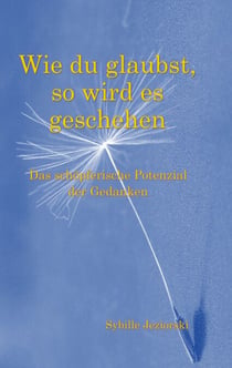 Wie du glaubst, so wird es geschehen - Das schöpferische Potenzial der Gedanken