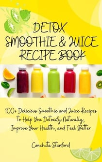 Detox Smoothie &amp; Juice Recipe Book I 100+ Delicious Smoothie and Juice Recipes to Help You Detoxify Naturally, Improve Your Health, and Feel Better