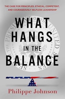 What Hangs in the Balance - The Case for Principled, Ethical, Competent, and Courageously Selfless Leadership