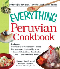 The Everything Peruvian Cookbook - Includes Conchitas a la Parmesana, Chicken Empanadas, Arroz con Mariscos, Classic Fish Cebiche, Tres Leches Cake and hundreds more!