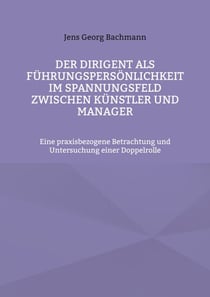 Der Dirigent als Führungspersönlichkeit im Spannungsfeld zwischen Künstler und Manager - Eine praxisbezogene Betrachtung und Untersuchung einer Doppelrolle