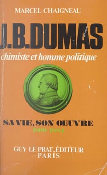 Jean-Baptiste Dumas, chimiste et homme politique - Sa vie, son œuvre, 1800-1884