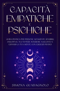 Capacità Empatiche e Psichiche: Guida Pratica per Persone Altamente Sensibili. Sviluppa il tuo Potere Interiore Nascosto e Espandi la tua Mente con Esercizi Pratici
