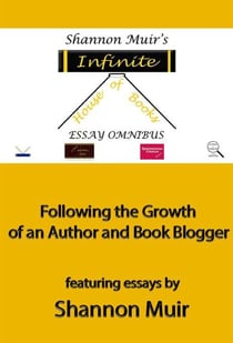 Shannon Muir's Infinite House of Books Essay Omnibus: Following the Growth of an Author and Book Blogger - Shannon Muir's Blogging and Vlogging Guides, #5
