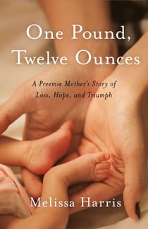 One Pound, Twelve Ounces - A Preemie Mother's Story of Loss, Hope, and Triumph