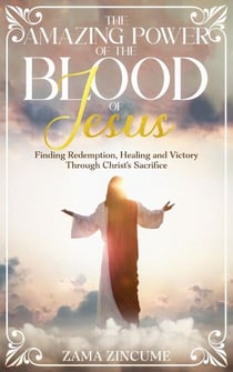 The Amazing Power of the Blood of Jesus: Finding Redemption, Healing, and Victory Through Christ's Sacrifice