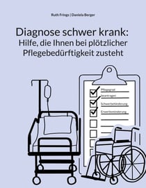 Diagnose schwer krank: Hilfe, die Ihnen bei plötzlicher Pflegebedürftigkeit zusteht - Pflegegrad, Pflegegeld, Kurzzeitpflege, Verhinderungspflege: Schritt für Schritt zu finanzieller Unterstützung und rechtlichen Ansprüchen rund um die Pflege: zu Hause...