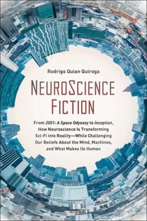 NeuroScience Fiction - How Neuroscience Is Transforming Sci-Fi into Reality-While Challenging Our Belie fs About the Mind, Machines, and What Makes us Human