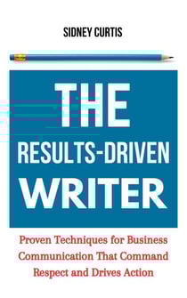 The Results-Driven Writer: Proven Techniques for Business Communication That Command Respect and Drive Action