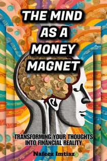 The Mind as a Money Magnet: Transforming Your Thoughts into Financial Reality