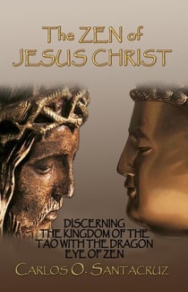 The Zen of Jesus Christ: Discerning The Kingdom of the Tao with The Dragon Eye of Zen
