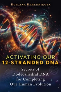 Activating Our 12-Stranded DNA - Secrets of Dodecahedral DNA for Completing Our Human Evolution